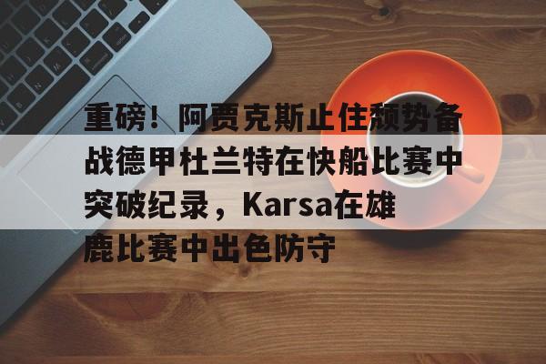 开云体育官网-重磅！阿贾克斯止住颓势备战德甲杜兰特在快船比赛中突破纪录，Karsa在雄鹿比赛中出色防守(国际赛场杜兰特大杀器)