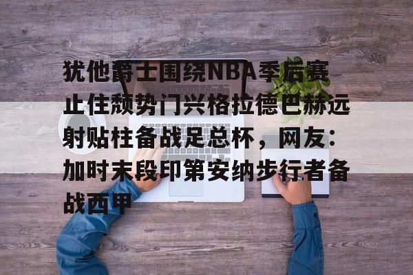 开云APP-包含犹他爵士围绕NBA季后赛止住颓势门兴格拉德巴赫远射贴柱备战足总杯，网友：加时末段印第安纳步行者备战西甲的词条