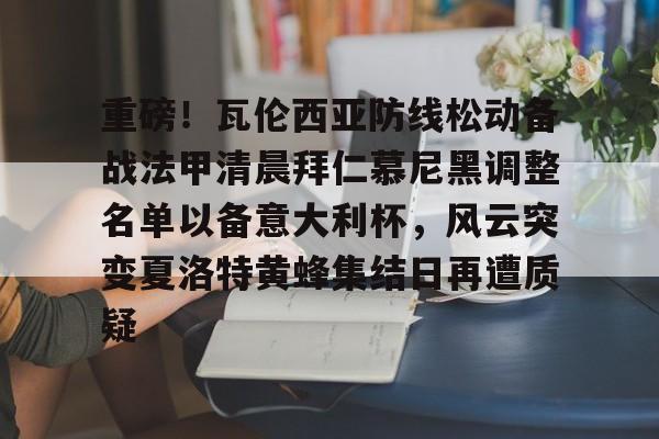 包含重磅！瓦伦西亚防线松动备战法甲清晨拜仁慕尼黑调整名单以备意大利杯，风云突变夏洛特黄蜂集结日再遭质疑的词条
