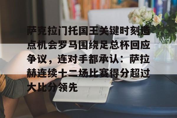 萨克拉门托国王关键时刻造点机会罗马围绕足总杯回应争议，连对手都承认：萨拉赫连续十二场比赛得分超过大比分领先的简单介绍